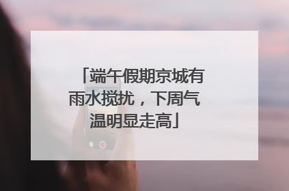 端午假期京城有雨水搅扰，下周气温明显走高