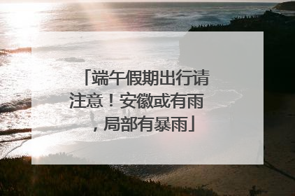 端午假期出行请注意！安徽或有雨，局部有暴雨