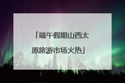 端午假期山西太原旅游市场火热
