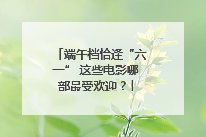 端午档恰逢“六一” 这些电影哪部最受欢迎？