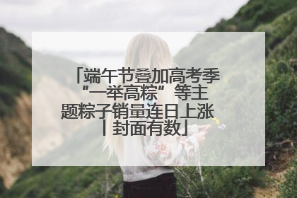 端午节叠加高考季 “一举高粽”等主题粽子销量连日上涨丨封面有数