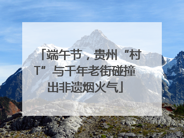端午节，贵州“村T”与千年老街碰撞出非遗烟火气