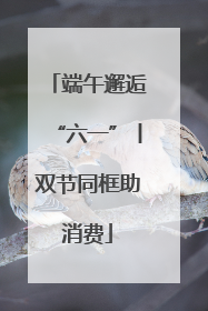 端午邂逅“六一”丨双节同框助消费