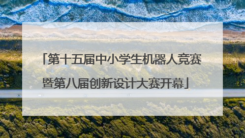 第十五届中小学生机器人竞赛暨第八届创新设计大赛开幕