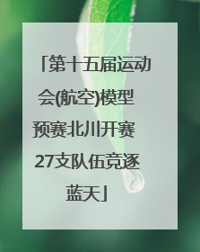 第十五届运动会(航空)模型预赛北川开赛 27支队伍竞逐蓝天