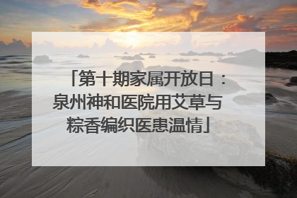 第十期家属开放日：泉州神和医院用艾草与粽香编织医患温情