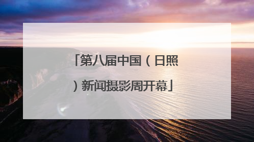 第八届中国（日照）新闻摄影周开幕