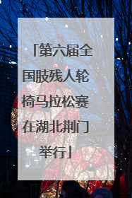 第六届全国肢残人轮椅马拉松赛在湖北荆门举行