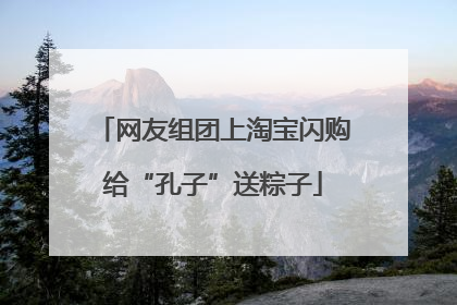 网友组团上淘宝闪购给“孔子”送粽子
