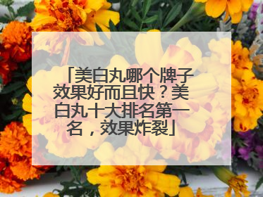 美白丸哪个牌子效果好而且快？美白丸十大排名第一名，效果炸裂