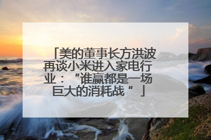 美的董事长方洪波再谈小米进入家电行业：“谁赢都是一场巨大的消耗战 ”