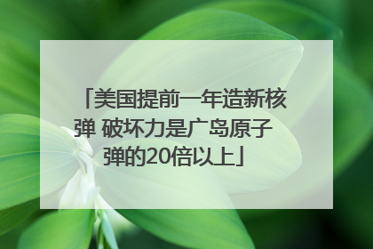 美国提前一年造新核弹 破坏力是广岛原子弹的20倍以上