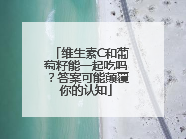 维生素C和葡萄籽能一起吃吗？答案可能颠覆你的认知