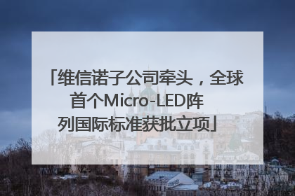 维信诺子公司牵头，全球首个Micro-LED阵列国际标准获批立项