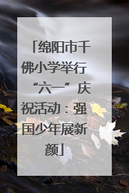 绵阳市千佛小学举行“六一”庆祝活动：强国少年展新颜