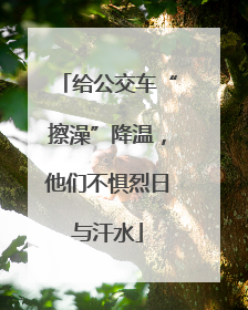给公交车“擦澡”降温，他们不惧烈日与汗水