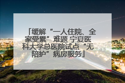 缓解“一人住院、全家受累”难题 宁夏医科大学总医院试点“无陪护”病房服务