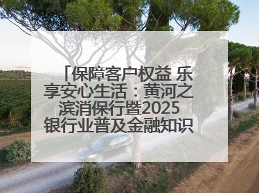 保障客户权益 乐享安心生活：黄河之滨消保行暨2025银行业普及金融知识万里行活动举办