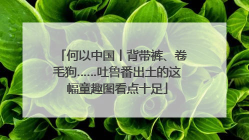 何以中国丨背带裤、卷毛狗……吐鲁番出土的这幅童趣图看点十足