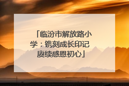 临汾市解放路小学：镌刻成长印记 赓续感恩初心