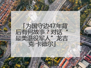 为国守边47年背后有何故事？对话“最美退役军人”龙吉克·卡德尔