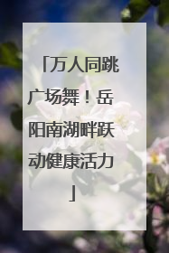 万人同跳广场舞！岳阳南湖畔跃动健康活力