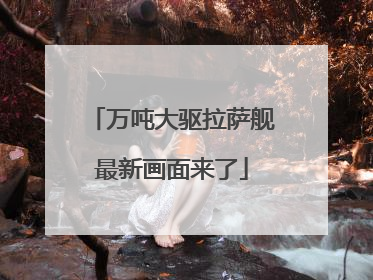 万吨大驱拉萨舰最新画面来了
