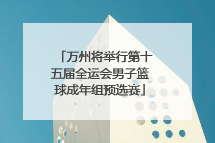 万州将举行第十五届全运会男子篮球成年组预选赛