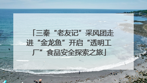 三秦“老友记”采风团走进“金龙鱼”开启“透明工厂”食品安全探索之旅