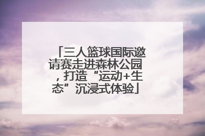 三人篮球国际邀请赛走进森林公园，打造“运动+生态”沉浸式体验
