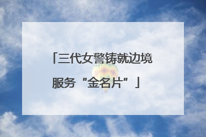 三代女警铸就边境服务“金名片”