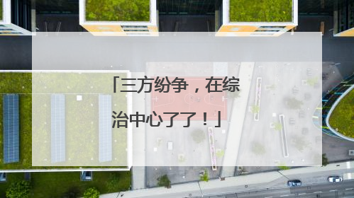 三方纷争，在综治中心了了！