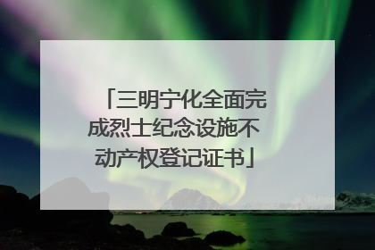 三明宁化全面完成烈士纪念设施不动产权登记证书
