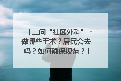 三问“社区外科”：做哪些手术？居民会去吗？如何确保规范？