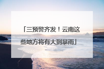 三预警齐发！云南这些地方将有大到暴雨