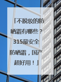 不脱妆的防晒霜有哪些？315最安全防晒霜，国产超好用！