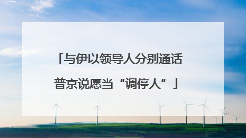 与伊以领导人分别通话 普京说愿当“调停人”