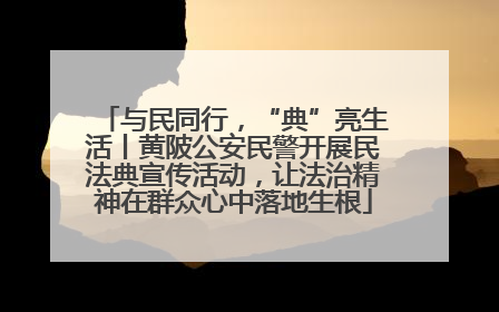 与民同行，“典”亮生活丨黄陂公安民警开展民法典宣传活动，让法治精神在群众心中落地生根