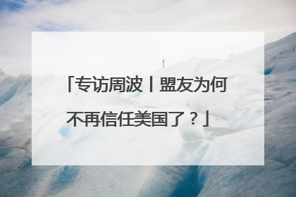 专访周波丨盟友为何不再信任美国了？