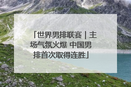 世界男排联赛｜主场气氛火爆 中国男排首次取得连胜