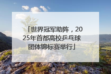 世界冠军助阵，2025年首都高校乒乓球团体锦标赛举行