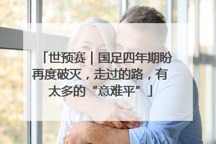 世预赛｜国足四年期盼再度破灭，走过的路，有太多的“意难平”