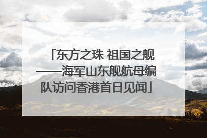 东方之珠 祖国之舰——海军山东舰航母编队访问香港首日见闻
