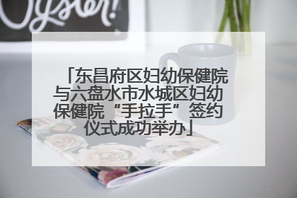 东昌府区妇幼保健院与六盘水市水城区妇幼保健院“手拉手”签约仪式成功举办