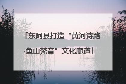 东阿县打造“黄河诗路·鱼山梵音”文化廊道