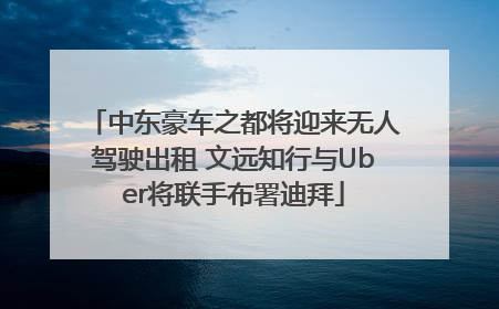 中东豪车之都将迎来无人驾驶出租 文远知行与Uber将联手布署迪拜