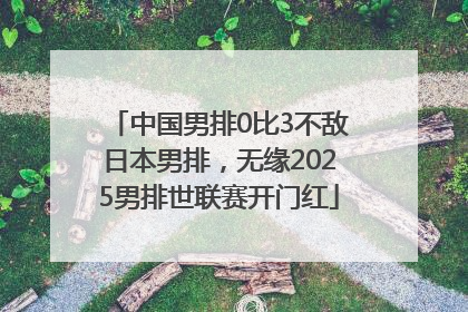 中国男排0比3不敌日本男排，无缘2025男排世联赛开门红