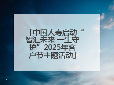 中国人寿启动“智汇未来 一生守护”2025年客户节主题活动
