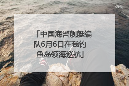中国海警舰艇编队6月6日在我钓鱼岛领海巡航