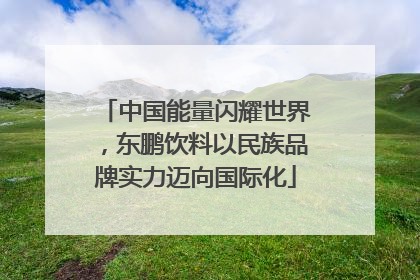 中国能量闪耀世界，东鹏饮料以民族品牌实力迈向国际化